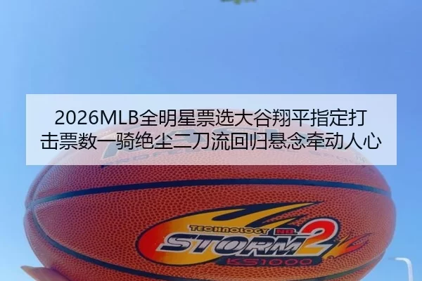 2026MLB全明星票选大谷翔平指定打击票数一骑绝尘二刀流回归悬念牵动人心