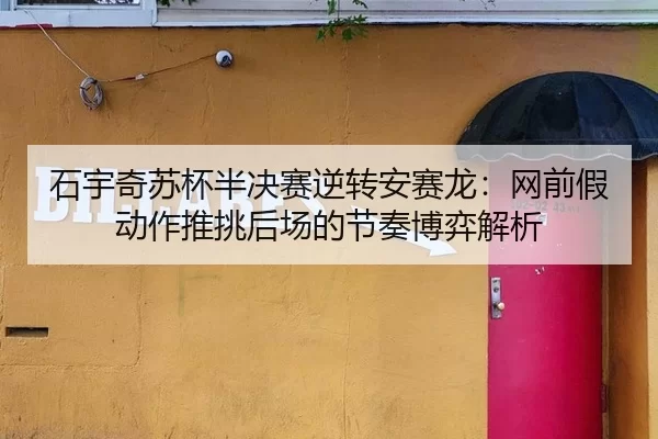 石宇奇苏杯半决赛逆转安赛龙：网前假动作推挑后场的节奏博弈解析