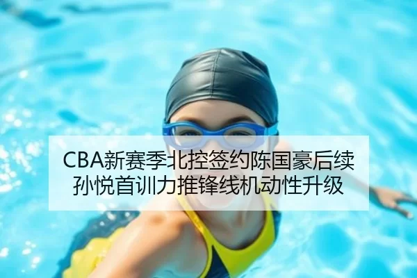 CBA新赛季北控签约陈国豪后续 孙悦首训力推锋线机动性升级