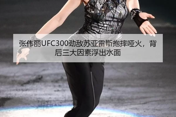 张伟丽UFC300劲敌苏亚雷斯抱摔哑火，背后三大因素浮出水面