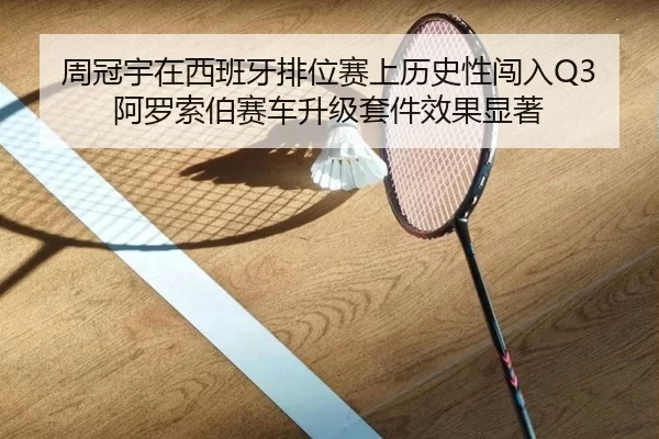 周冠宇在西班牙排位赛上历史性闯入Q3 阿罗索伯赛车升级套件效果显著